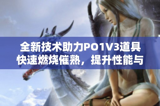全新技术助力PO1V3道具快速燃烧催熟，提升性能与效果