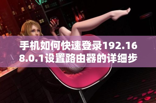 手机如何快速登录192.168.0.1设置路由器的详细步骤