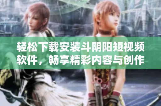 轻松下载安装斗阴阳短视频软件，畅享精彩内容与创作乐趣