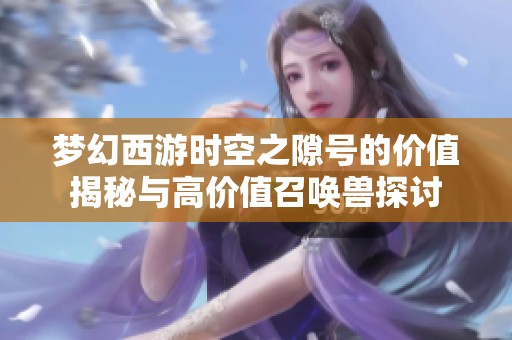 梦幻西游时空之隙号的价值揭秘与高价值召唤兽探讨
