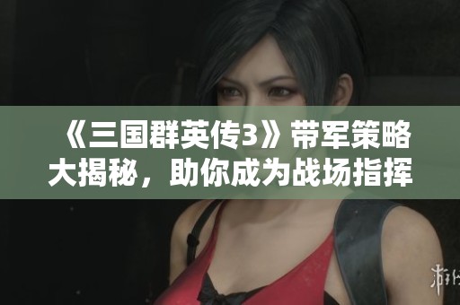 《三国群英传3》带军策略大揭秘，助你成为战场指挥大师