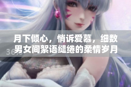 月下倾心，悄诉爱慕，细数男女间絮语缱绻的柔情岁月