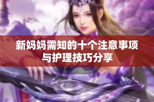 新妈妈需知的十个注意事项与护理技巧分享