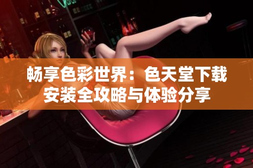 畅享色彩世界：色天堂下载安装全攻略与体验分享