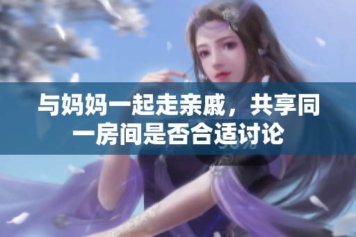 与妈妈一起走亲戚，共享同一房间是否合适讨论