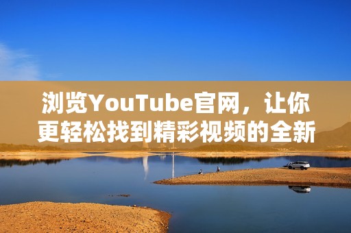 浏览YouTube官网，让你更轻松找到精彩视频的全新体验