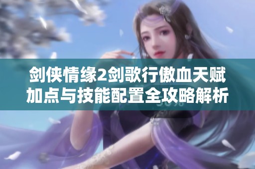 剑侠情缘2剑歌行傲血天赋加点与技能配置全攻略解析