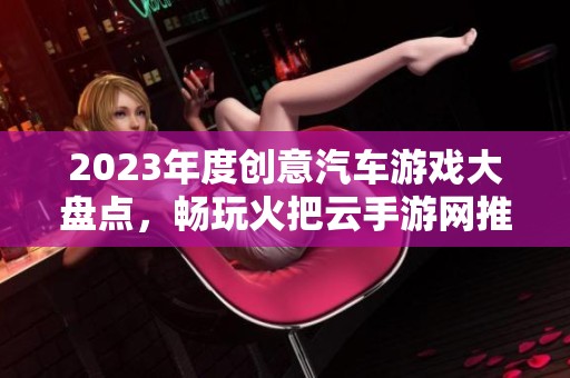 2023年度创意汽车游戏大盘点，畅玩火把云手游网推荐榜单