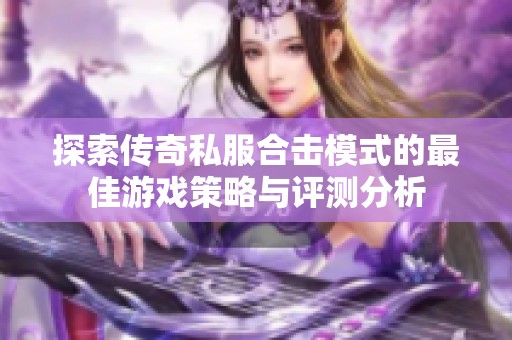探索传奇私服合击模式的最佳游戏策略与评测分析