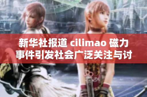 新华社报道 cilimao 磁力事件引发社会广泛关注与讨论