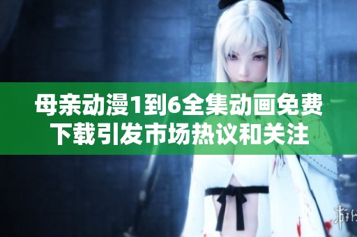 母亲动漫1到6全集动画免费下载引发市场热议和关注