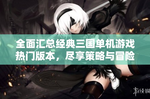 全面汇总经典三国单机游戏热门版本，尽享策略与冒险乐趣