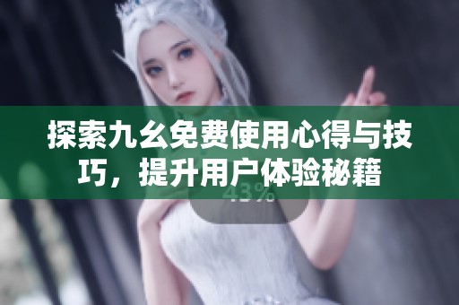 探索九幺免费使用心得与技巧，提升用户体验秘籍