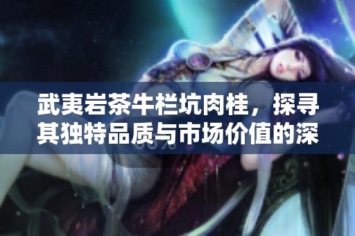 武夷岩茶牛栏坑肉桂，探寻其独特品质与市场价值的深度解析