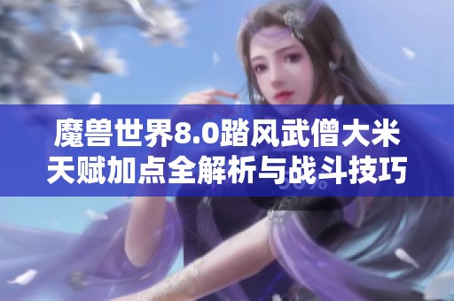 魔兽世界8.0踏风武僧大米天赋加点全解析与战斗技巧分享