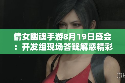 倩女幽魂手游8月19日盛会：开发组现场答疑解惑精彩回顾
